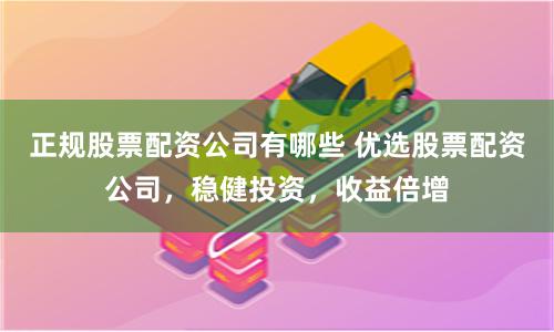 正规股票配资公司有哪些 优选股票配资公司，稳健投资，收益倍增