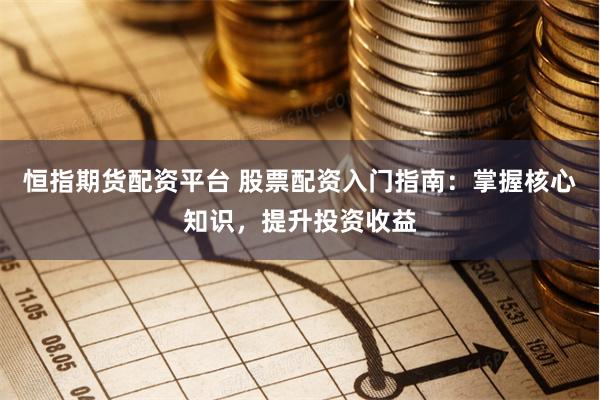 恒指期货配资平台 股票配资入门指南：掌握核心知识，提升投资收益