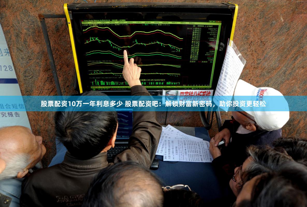 股票配资10万一年利息多少 股票配资吧：解锁财富新密码，助你投资更轻松