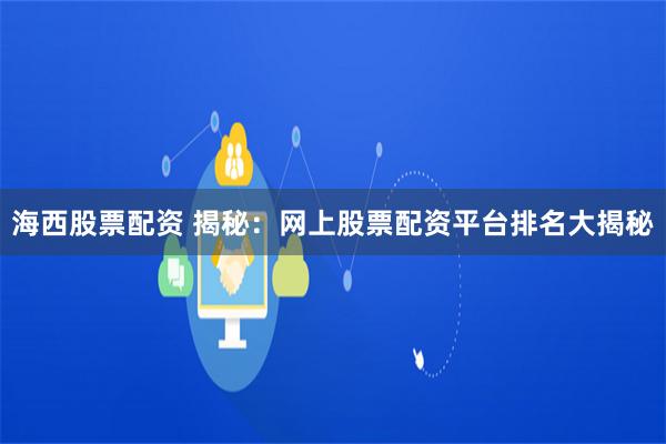 海西股票配资 揭秘：网上股票配资平台排名大揭秘