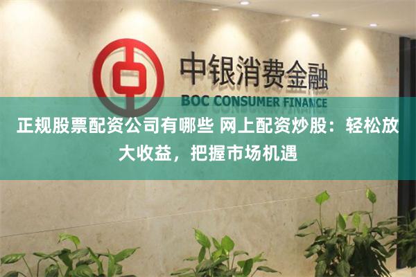 正规股票配资公司有哪些 网上配资炒股：轻松放大收益，把握市场机遇