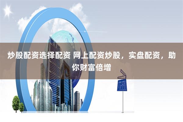 炒股配资选择配资 网上配资炒股，实盘配资，助你财富倍增