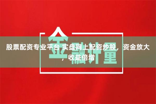 股票配资专业平台 实盘网上配资炒股，资金放大，收益倍增