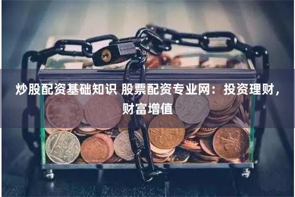炒股配资基础知识 股票配资专业网：投资理财，财富增值
