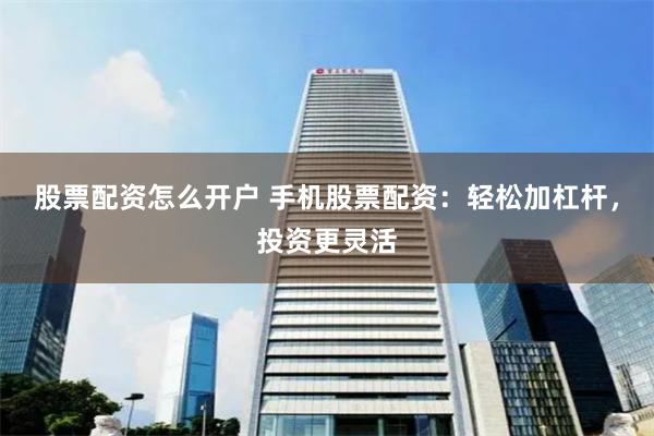 股票配资怎么开户 手机股票配资：轻松加杠杆，投资更灵活