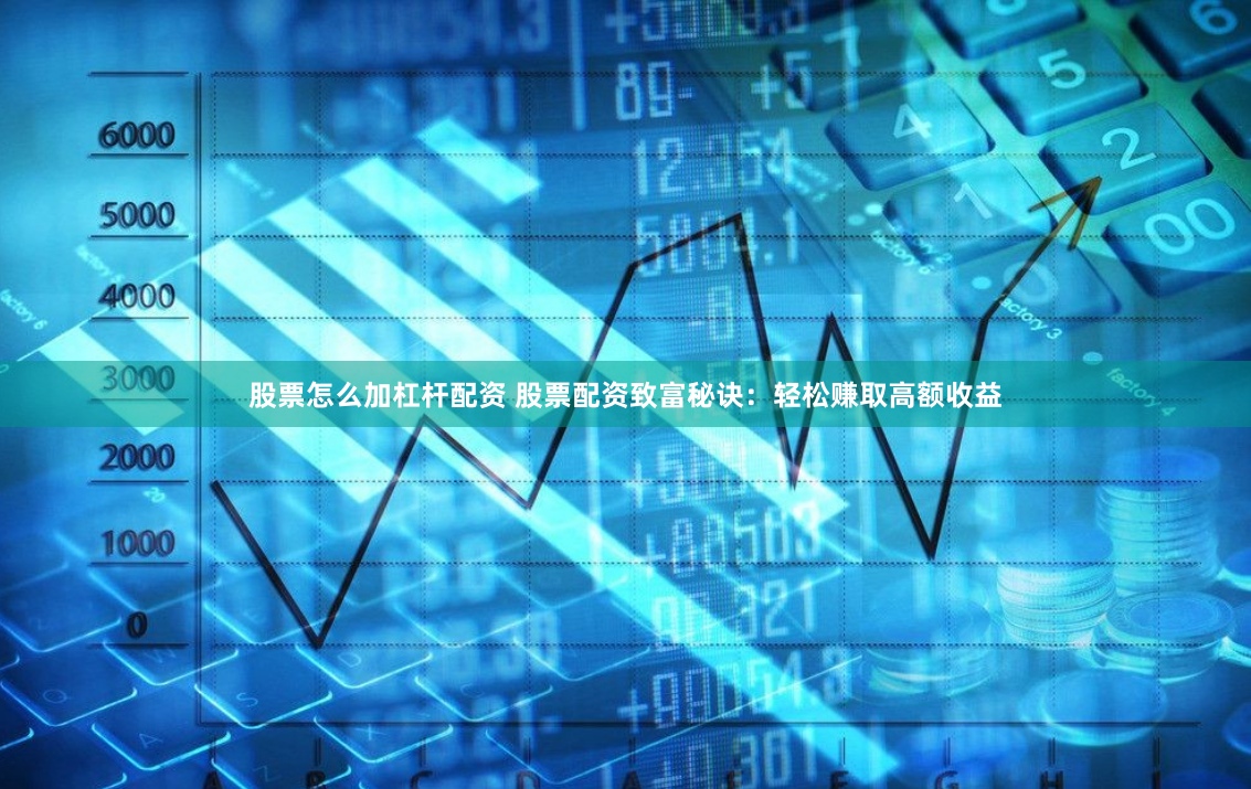 股票怎么加杠杆配资 股票配资致富秘诀：轻松赚取高额收益
