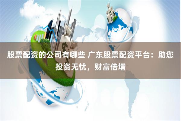 股票配资的公司有哪些 广东股票配资平台：助您投资无忧，财富倍增