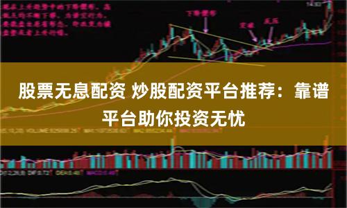 股票无息配资 炒股配资平台推荐：靠谱平台助你投资无忧
