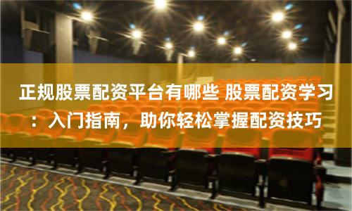 正规股票配资平台有哪些 股票配资学习:入门指南,助你轻松掌握配资技巧