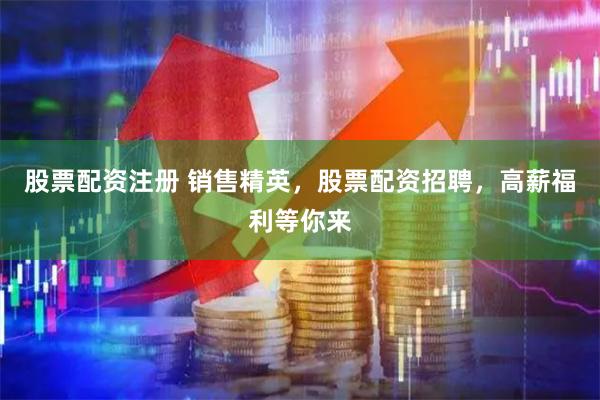 股票配资注册 销售精英，股票配资招聘，高薪福利等你来