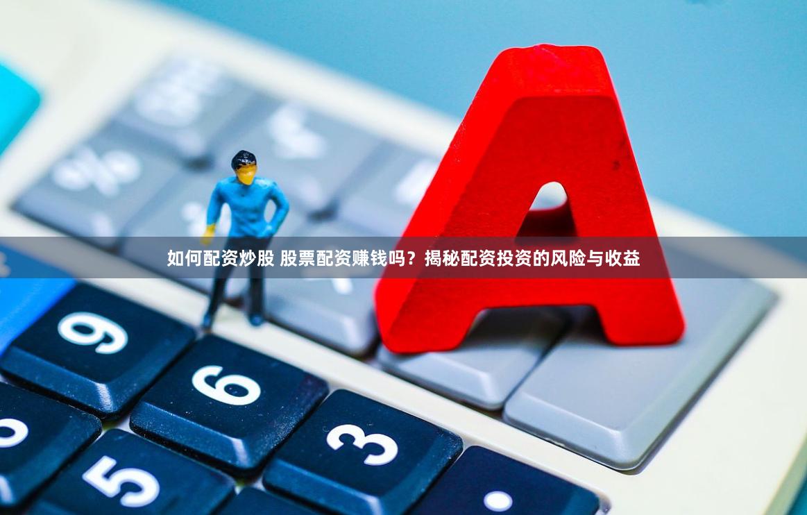 如何配资炒股 股票配资赚钱吗？揭秘配资投资的风险与收益