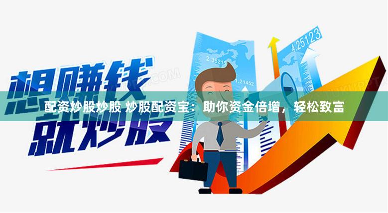 配资炒股炒股 炒股配资宝：助你资金倍增，轻松致富