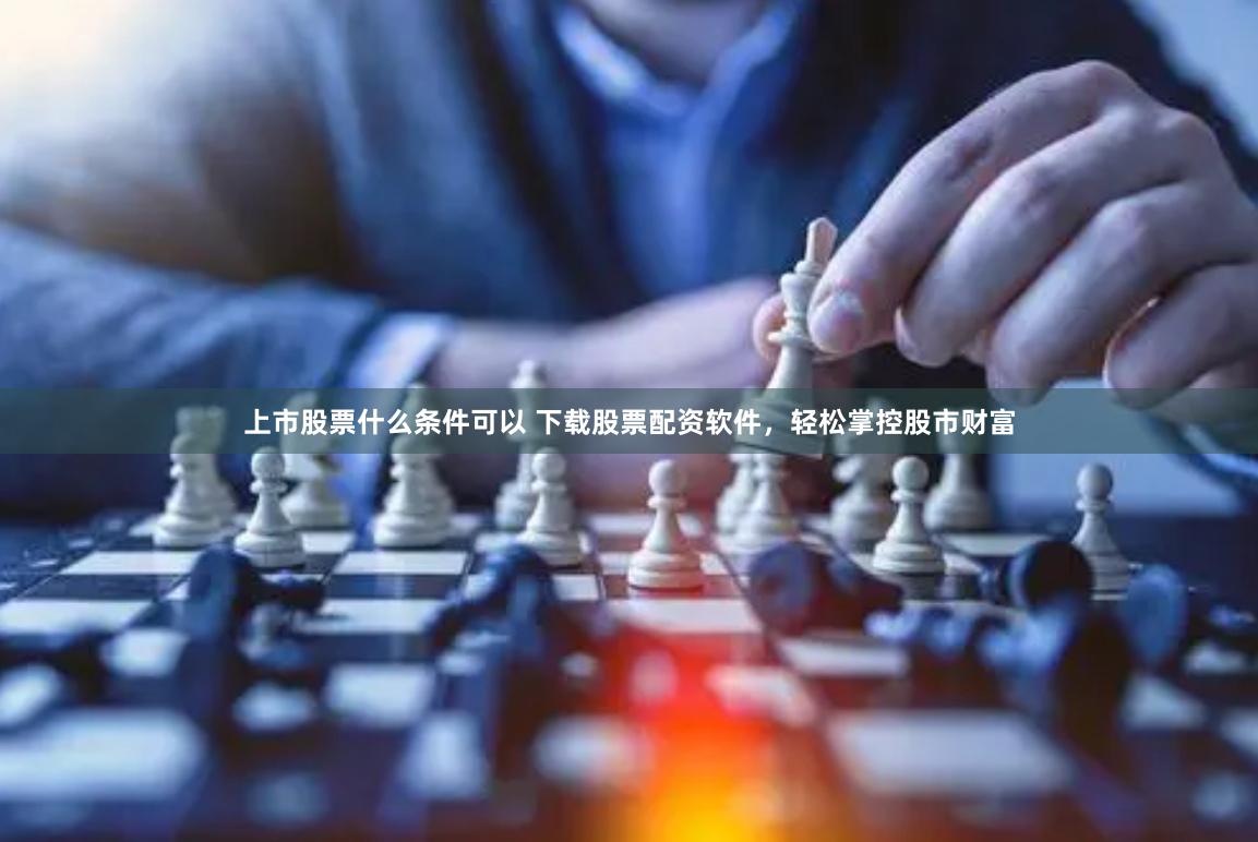 上市股票什么条件可以 下载股票配资软件,轻松掌控股市财富