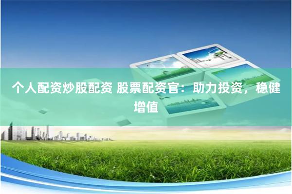 个人配资炒股配资 股票配资官：助力投资，稳健增值