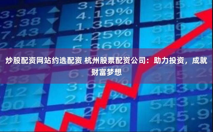 炒股配资网站约选配资 杭州股票配资公司：助力投资，成就财富梦想