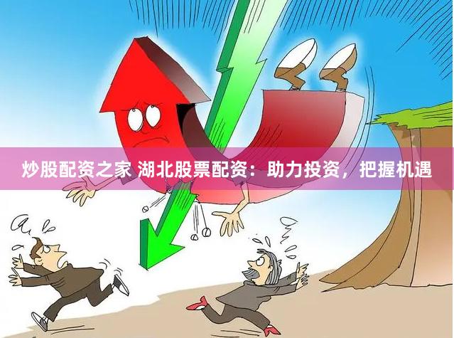 炒股配资之家 湖北股票配资：助力投资，把握机遇