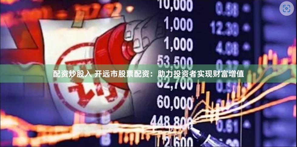配资炒股入 开远市股票配资：助力投资者实现财富增值