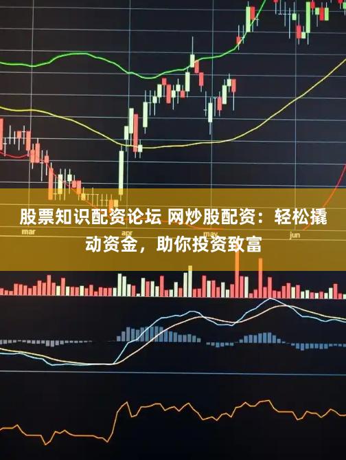 股票知识配资论坛 网炒股配资：轻松撬动资金，助你投资致富
