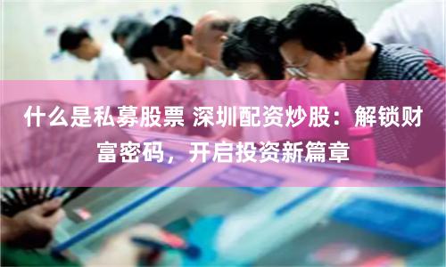 什么是私募股票 深圳配资炒股：解锁财富密码，开启投资新篇章