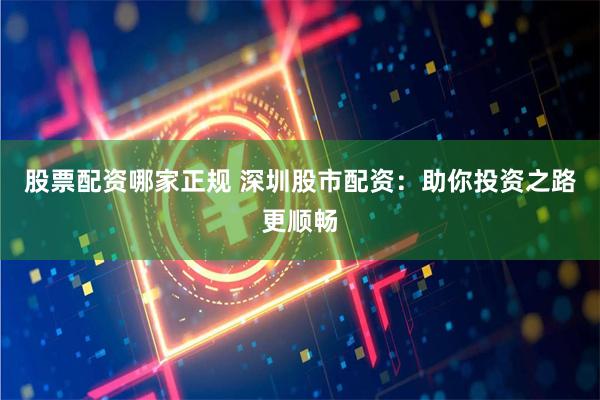 股票配资哪家正规 深圳股市配资：助你投资之路更顺畅