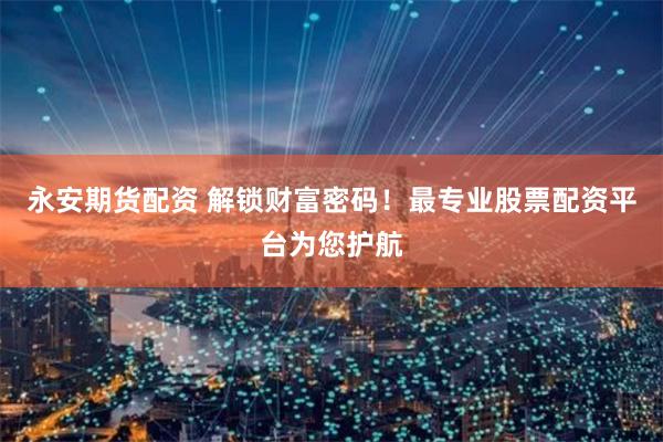 永安期货配资 解锁财富密码！最专业股票配资平台为您护航