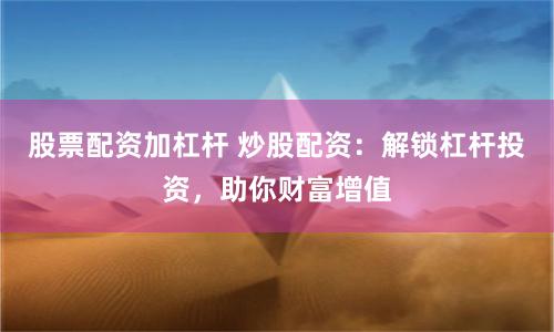 股票配资加杠杆 炒股配资：解锁杠杆投资，助你财富增值
