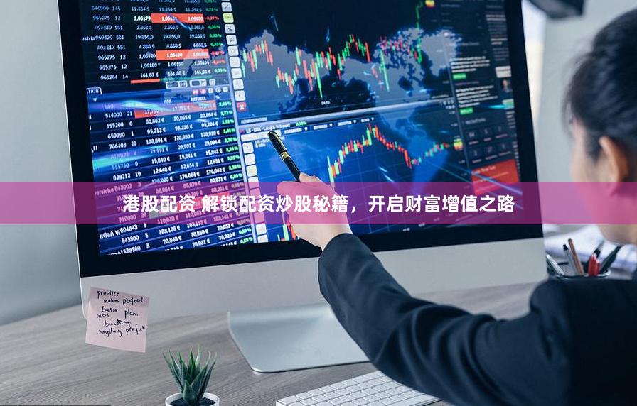 港股配资 解锁配资炒股秘籍，开启财富增值之路