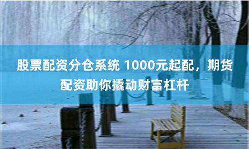 股票配资分仓系统 1000元起配，期货配资助你撬动财富杠杆