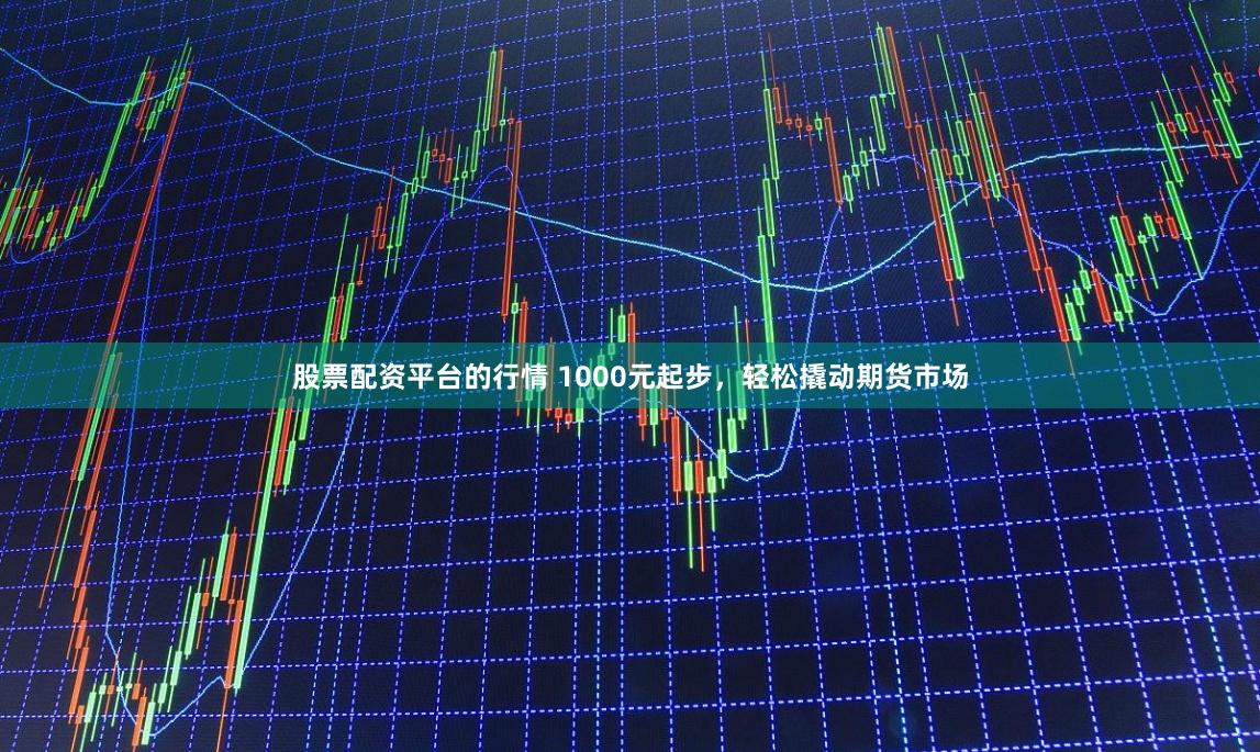 股票配资平台的行情 1000元起步，轻松撬动期货市场