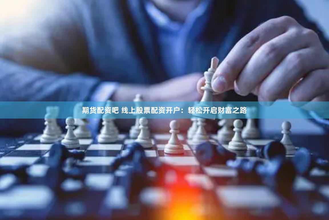 期货配资吧 线上股票配资开户：轻松开启财富之路