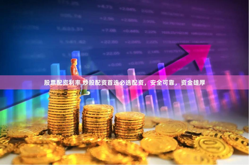 股票配资利率 炒股配资首选必选配资，安全可靠，资金雄厚