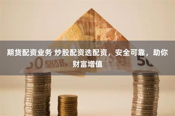 期货配资业务 炒股配资选配资，安全可靠，助你财富增值