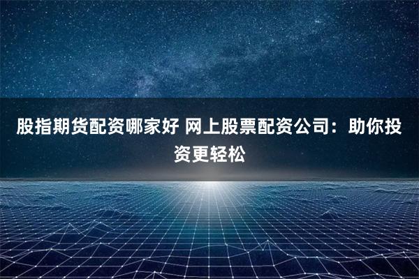 股指期货配资哪家好 网上股票配资公司：助你投资更轻松