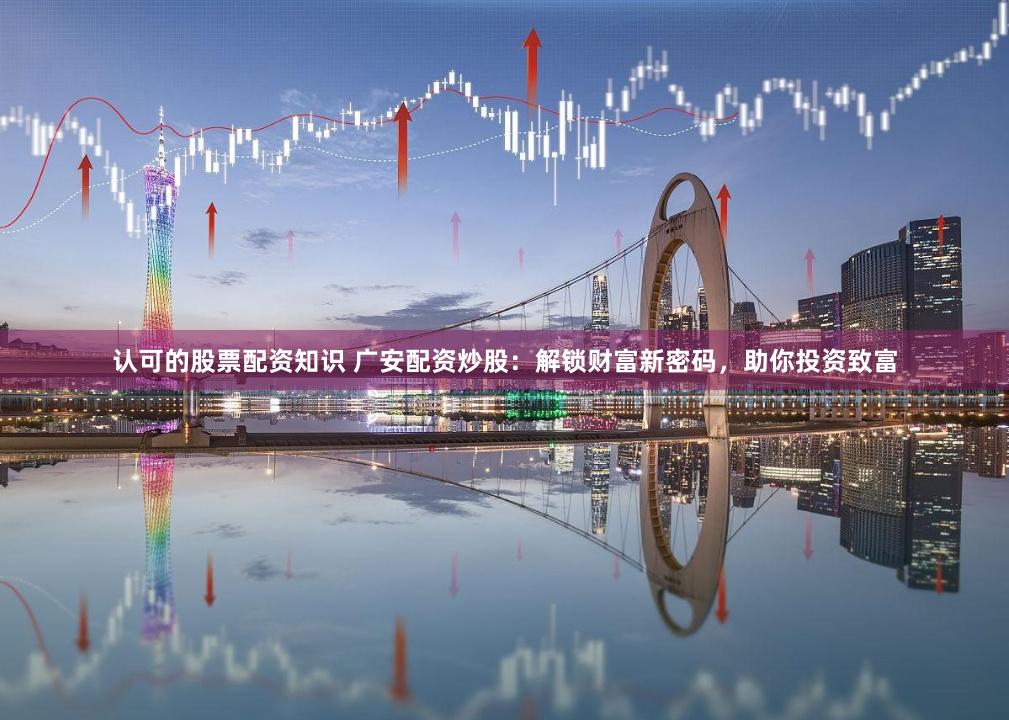 认可的股票配资知识 广安配资炒股：解锁财富新密码，助你投资致富