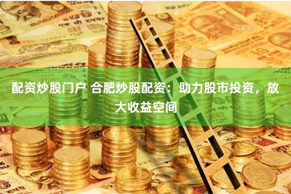 配资炒股门户 合肥炒股配资：助力股市投资，放大收益空间