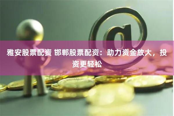 雅安股票配资 邯郸股票配资：助力资金放大，投资更轻松
