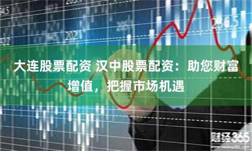 大连股票配资 汉中股票配资：助您财富增值，把握市场机遇