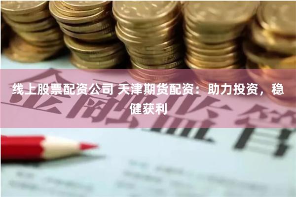线上股票配资公司 天津期货配资：助力投资，稳健获利