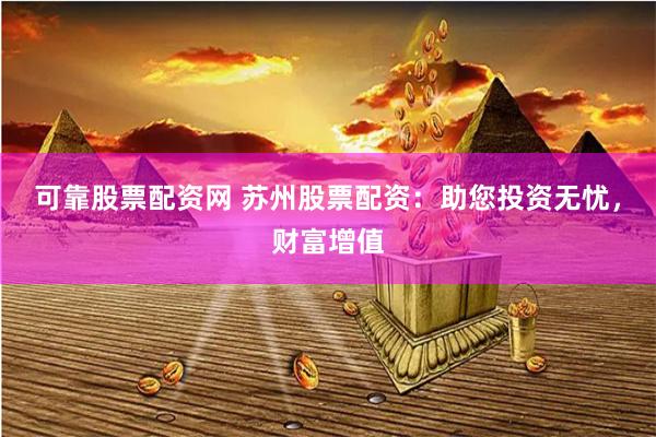 可靠股票配资网 苏州股票配资：助您投资无忧，财富增值