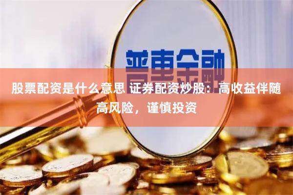 股票配资是什么意思 证券配资炒股：高收益伴随高风险，谨慎投资