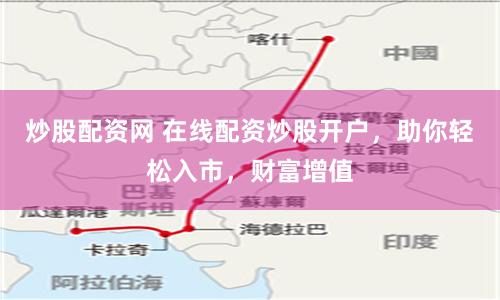 炒股配资网 在线配资炒股开户，助你轻松入市，财富增值