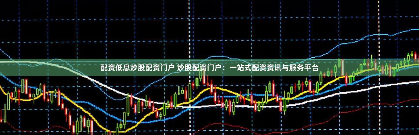 配资低息炒股配资门户 炒股配资门户：一站式配资资讯与服务平台
