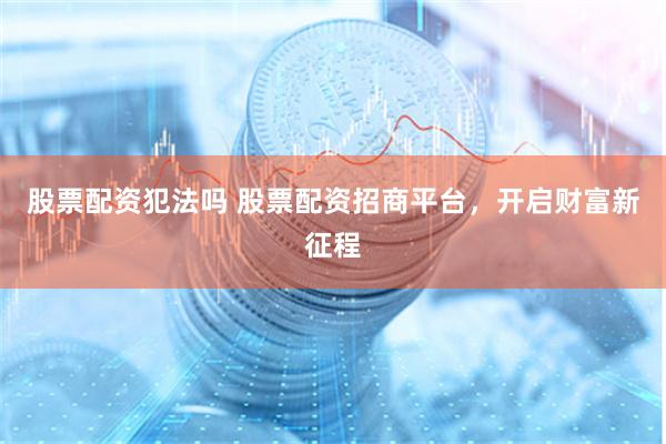 股票配资犯法吗 股票配资招商平台，开启财富新征程