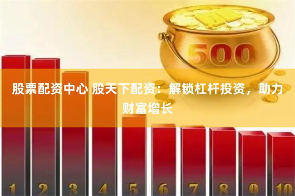 股票配资中心 股天下配资：解锁杠杆投资，助力财富增长