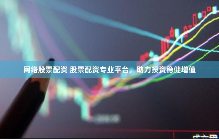 网络股票配资 股票配资专业平台，助力投资稳健增值