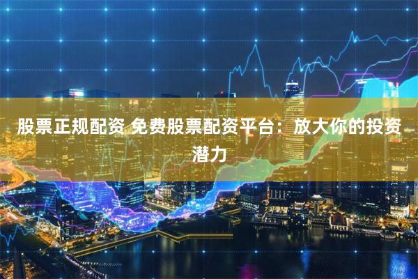 股票正规配资 免费股票配资平台：放大你的投资潜力