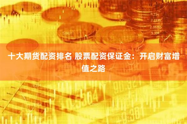 十大期货配资排名 股票配资保证金：开启财富增值之路