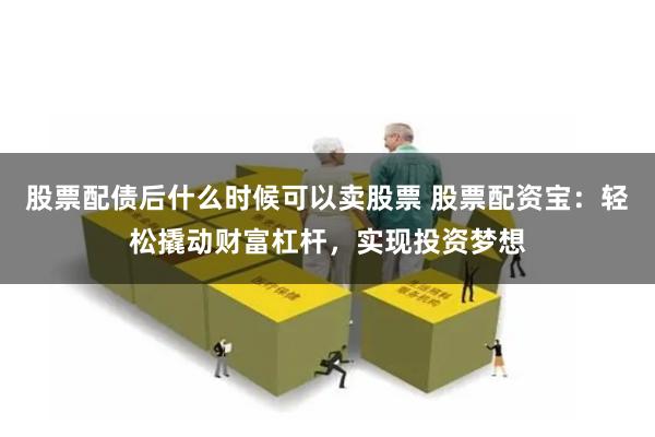股票配债后什么时候可以卖股票 股票配资宝:轻松撬动财富杠杆,实现投资梦想