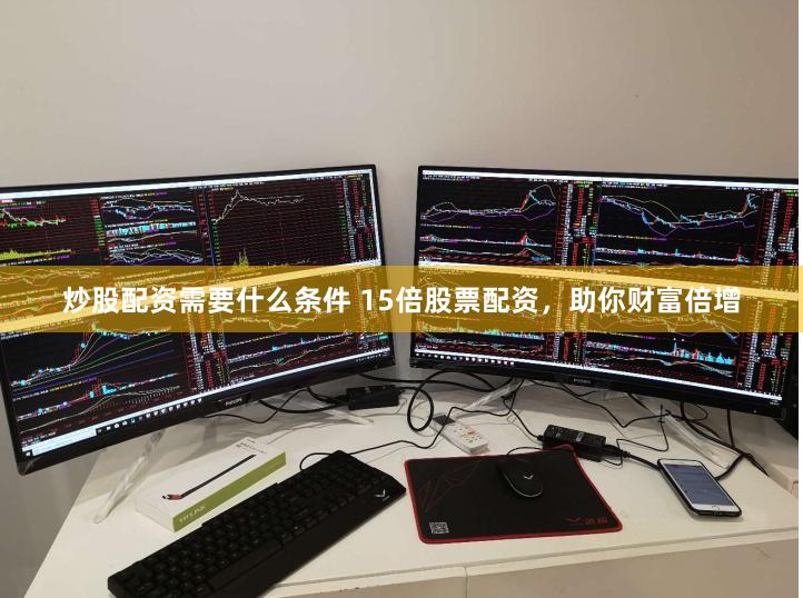 炒股配资需要什么条件 15倍股票配资，助你财富倍增