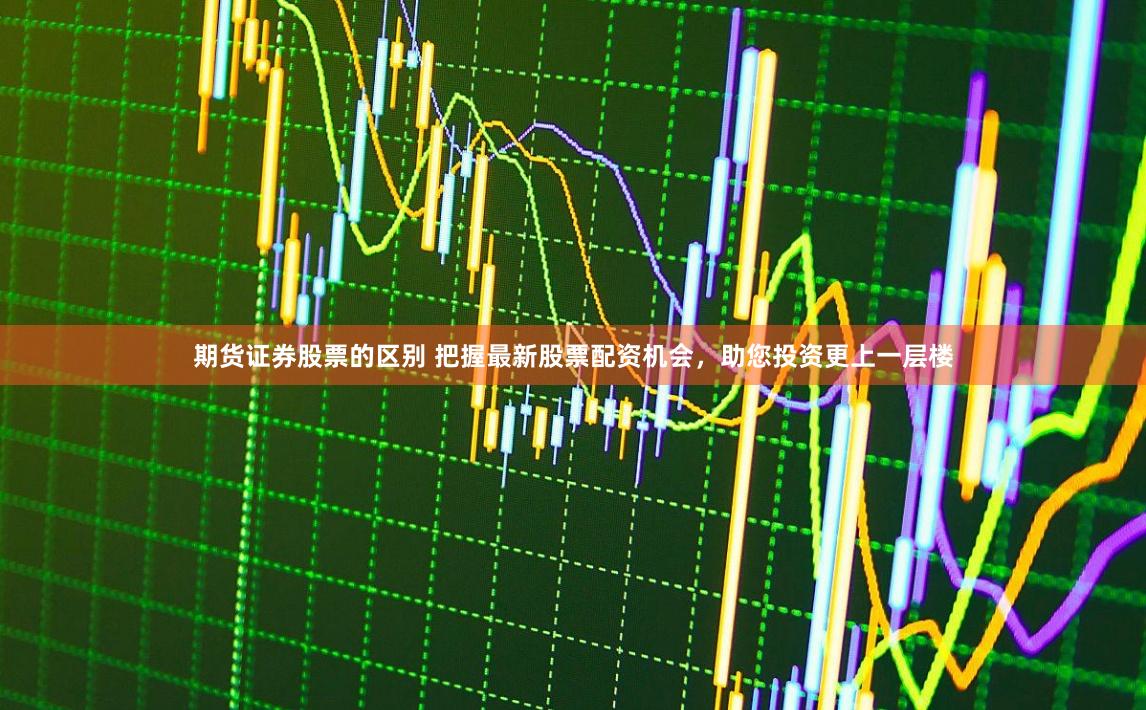 期货证券股票的区别 把握最新股票配资机会，助您投资更上一层楼